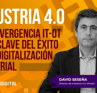 Industria 4.0: La convergencia IT-OT como clave del éxito en la digitalización industrial - Daniel Seseña, Minsait